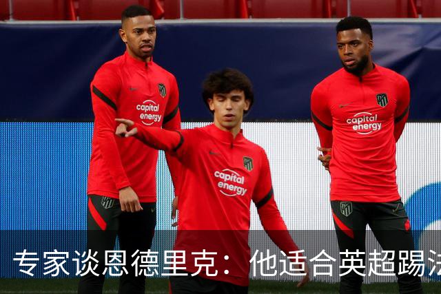专家谈恩德里克：他适合英超踢法，英超球队该考虑询问他的情况