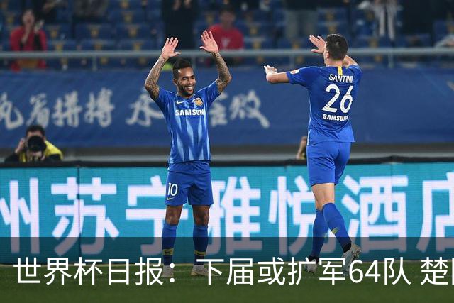 世界杯日报：下届或扩军64队 楚阿梅尼复出战西班牙