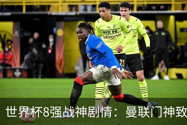 世界杯8强战神剧情：曼联门神致命失误 阿森纳奇兵绝杀 黄金一代落幕