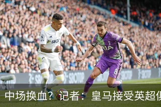 中场换血？记者：皇马接受英超俱乐部对卡马文加和楚阿梅尼的报价
