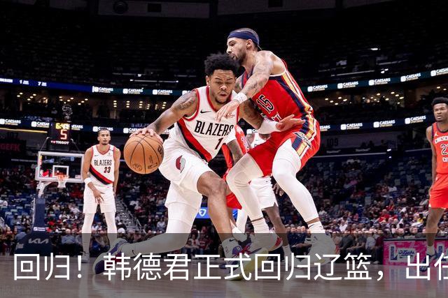 回归！韩德君正式回归辽篮，出任副总经理兼领队，郭艾伦要回家？