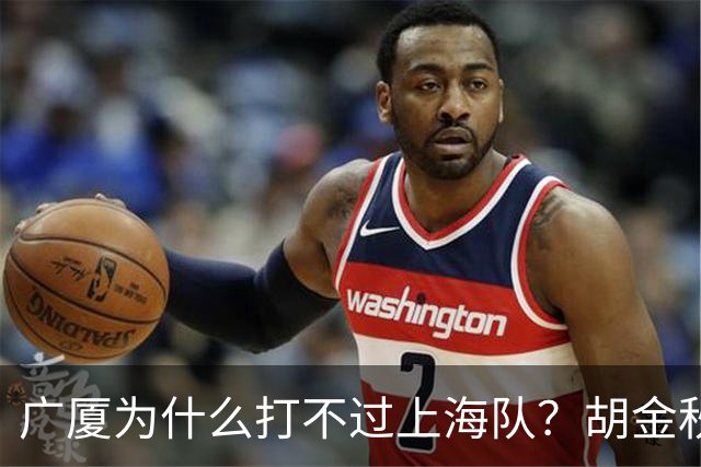 广厦为什么打不过上海队？胡金秋终于说出心里话，说的非常实在