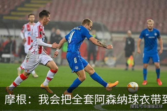 摩根：我会把全套阿森纳球衣带到布达佩斯，一旦夺冠我要穿上庆祝