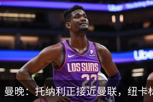 曼晚：托纳利正接近曼联，纽卡标价8700万英镑 红魔未明确拒绝