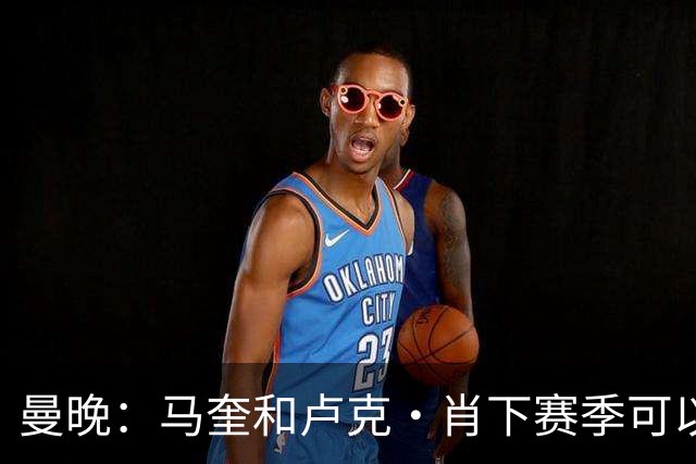 曼晚：马奎和卢克·肖下赛季可以保住首发，芒特必须证明自己