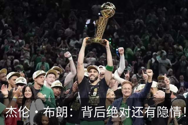 杰伦·布朗：背后绝对还有隐情！我以为我有资格得到解释但我错了