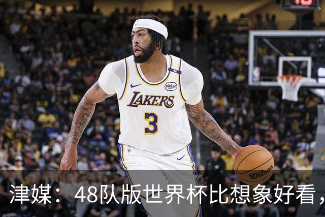 津媒：48队版世界杯比想象好看，扩军造成的“含金量稀释”不明显