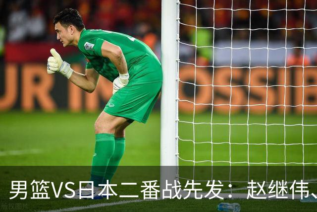 男篮VS日本二番战先发：赵继伟、贺希宁、王俊杰、朱俊龙、胡金秋