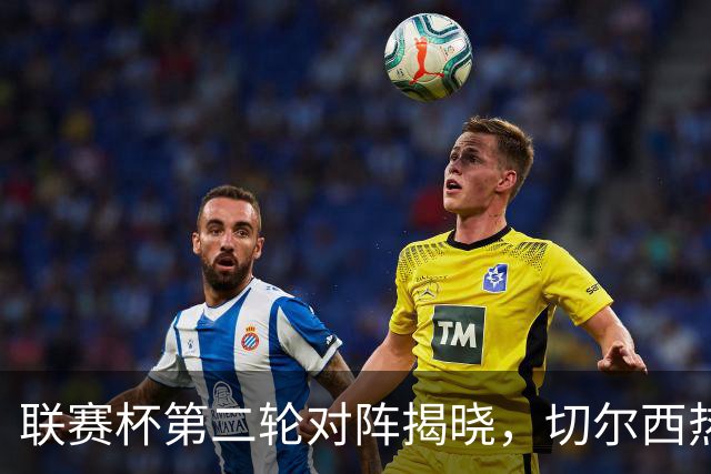 联赛杯第二轮对阵揭晓，切尔西热刺两周后遇弱旅，11队英超参加
