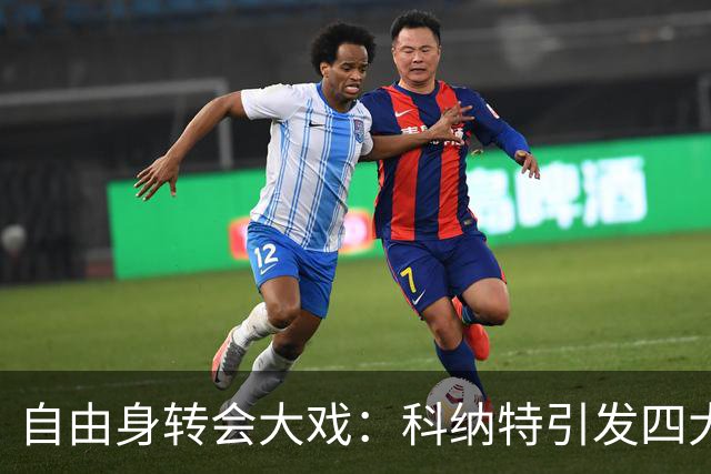 自由身转会大戏：科纳特引发四大豪门争夺战，谁能胜出？