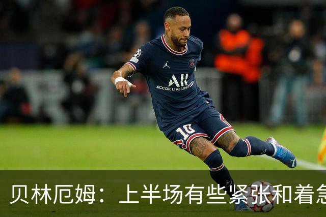贝林厄姆：上半场有些紧张和着急 我们无球状态下高位逼抢很出色
