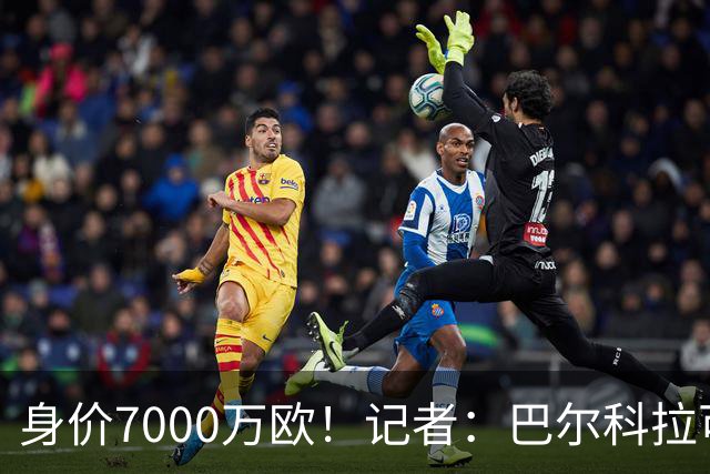 身价7000万欧！记者：巴尔科拉可能离队，利物浦、阿森纳均有意