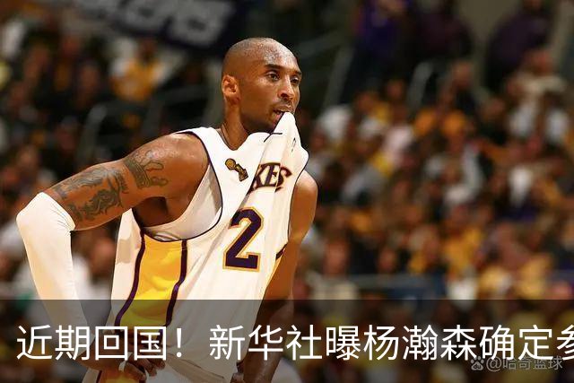 近期回国！新华社曝杨瀚森确定参加世预赛，亲承把经验分享给大家