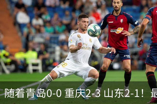 随着青岛0-0 重庆2-3 山东2-1！最新积分榜出炉：保级区乱成粥！