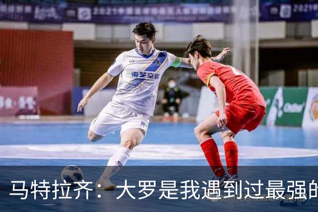 马特拉齐：大罗是我遇到过最强的球员，曾经跪求他不要离开国米