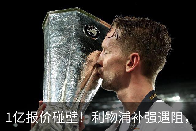 1亿报价碰壁！利物浦补强遇阻，19岁德甲天才标价1.2亿引豪门争抢