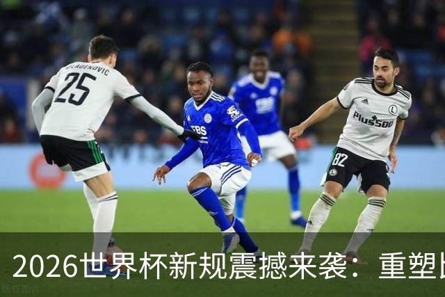 2026世界杯新规震撼来袭：重塑比赛格局与球员行为