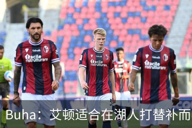 Buha：艾顿适合在湖人打替补而非首发 湖人需引入能防文班大个子