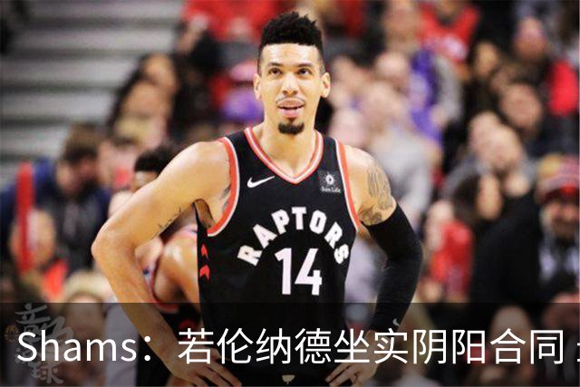 Shams：若伦纳德坐实阴阳合同 最坏情况是合同作废甚至禁赛一赛季