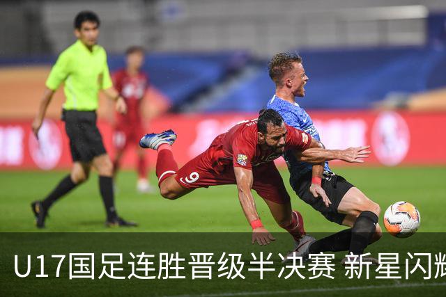 U17国足连胜晋级半决赛 新星闪耀展现中国足球未来